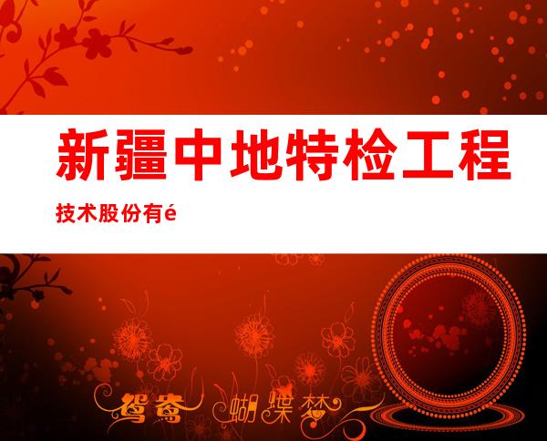 新疆中地特检工程技术股份有限公司